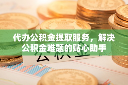 盐埕代办公积金提取服务，解决公积金难题的贴心助手