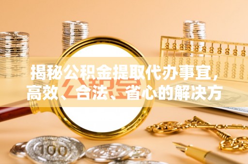 盐埕揭秘公积金提取代办事宜，高效、合法、省心的解决方案