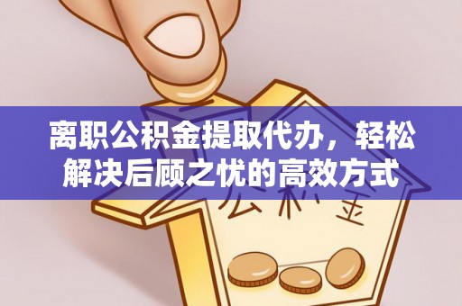 盐埕离职公积金提取代办，轻松解决后顾之忧的高效方式