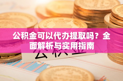 盐埕公积金可以代办提取吗？全面解析与实用指南