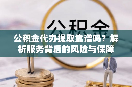 盐埕公积金代办提取靠谱吗？解析服务背后的风险与保障