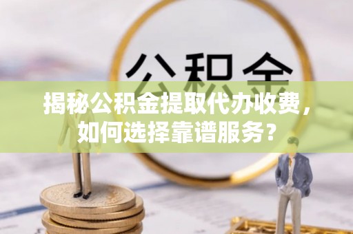 盐埕揭秘公积金提取代办收费，如何选择靠谱服务？