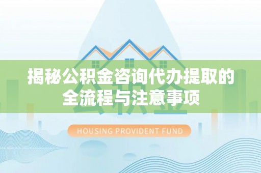 盐埕揭秘公积金咨询代办提取的全流程与注意事项
