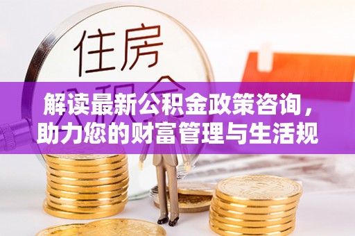 盐埕解读最新公积金政策咨询，助力您的财富管理与生活规划