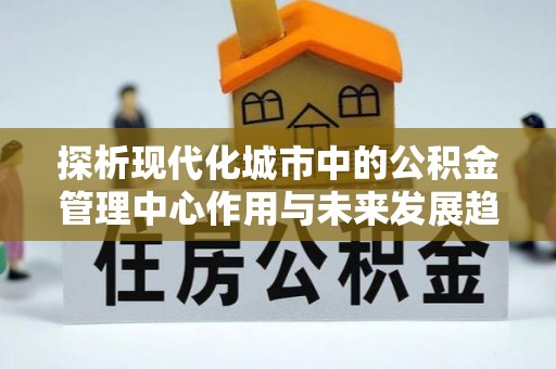 盐埕探析现代化城市中的公积金管理中心作用与未来发展趋势