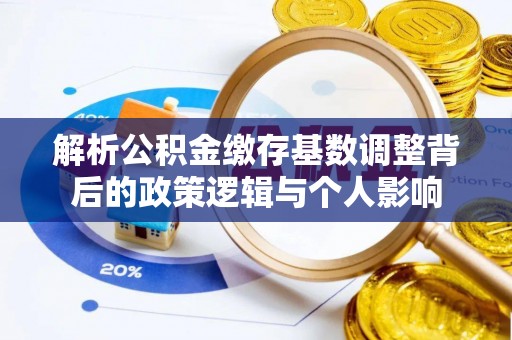 盐埕解析公积金缴存基数调整背后的政策逻辑与个人影响