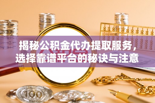 盐埕揭秘公积金代办提取服务，选择靠谱平台的秘诀与注意事项