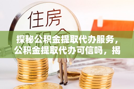 盐埕探秘公积金提取代办服务，公积金提取代办可信吗，揭秘真相与选择指南