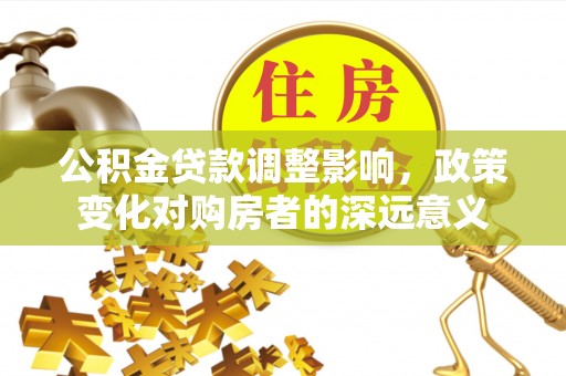 盐埕公积金贷款调整影响，政策变化对购房者的深远意义