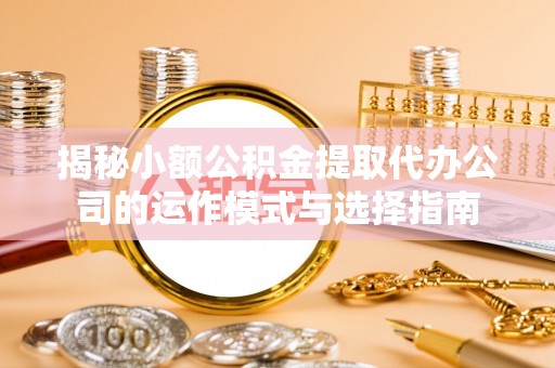 盐埕揭秘小额公积金提取代办公司的运作模式与选择指南