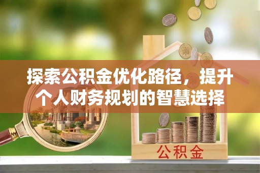 盐埕探索公积金优化路径，提升个人财务规划的智慧选择