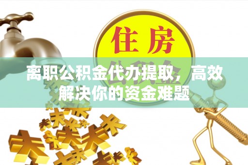 盐埕离职公积金代办提取，高效解决你的资金难题