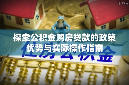 盐埕探索公积金购房贷款的政策优势与实际操作指南