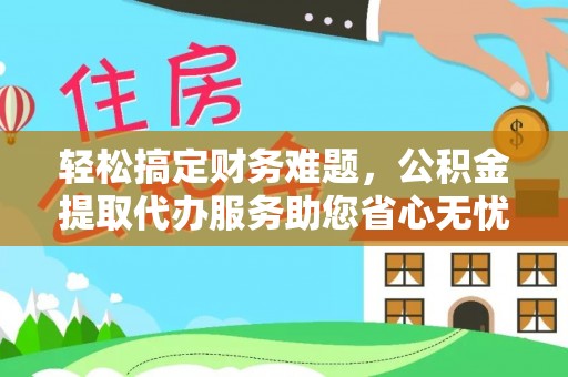 盐埕轻松搞定财务难题，公积金提取代办服务助您省心无忧