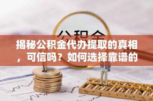 盐埕揭秘公积金代办提取的真相，可信吗？如何选择靠谱的服务商？