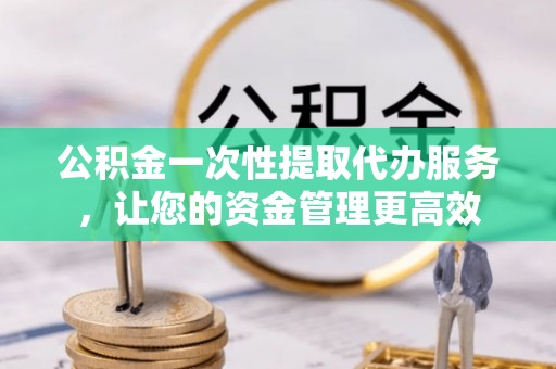 盐埕公积金一次性提取代办服务，让您的资金管理更高效