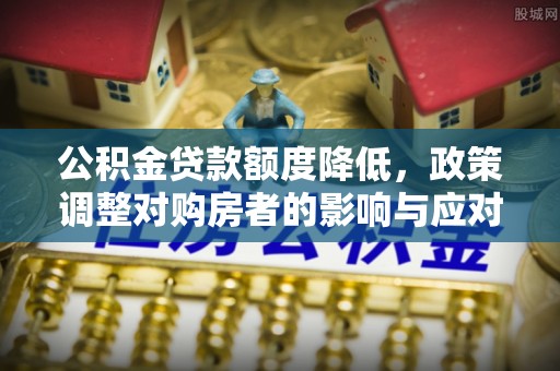 盐埕公积金贷款额度降低，政策调整对购房者的影响与应对策略