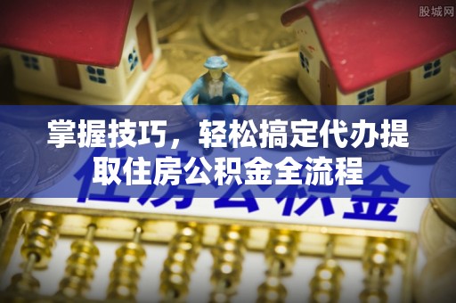 盐埕掌握技巧，轻松搞定代办提取住房公积金全流程