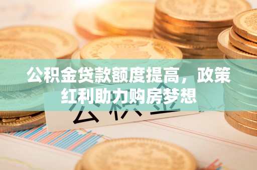 盐埕公积金贷款额度提高，政策红利助力购房梦想