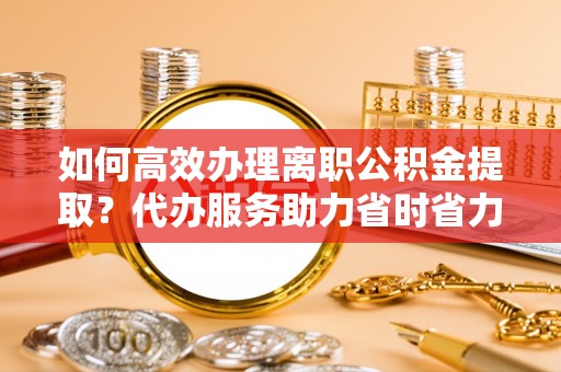 盐埕如何高效办理离职公积金提取？代办服务助力省时省力