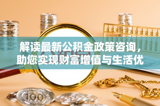 盐埕解读最新公积金政策咨询，助您实现财富增值与生活优化