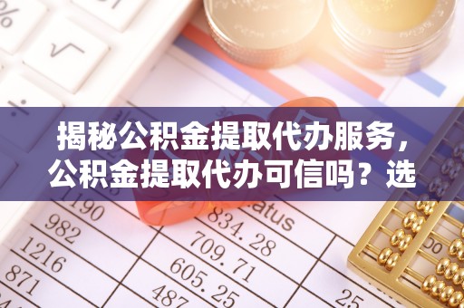 盐埕揭秘公积金提取代办服务，公积金提取代办可信吗？选择前你需要知道的真相