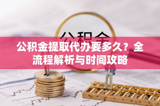 盐埕公积金提取代办要多久？全流程解析与时间攻略
