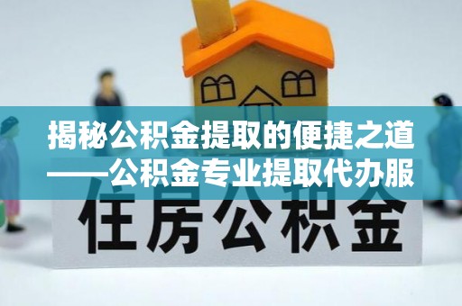 盐埕揭秘公积金提取的便捷之道——公积金专业提取代办服务解析