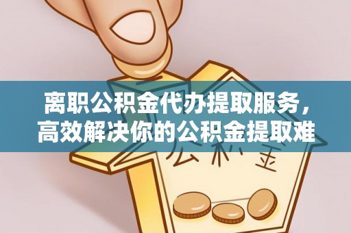 盐埕离职公积金代办提取服务，高效解决你的公积金提取难题
