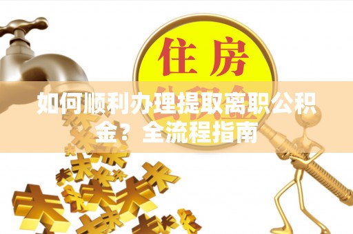 盐埕如何顺利办理提取离职公积金？全流程指南