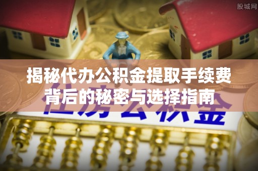 盐埕揭秘代办公积金提取手续费背后的秘密与选择指南