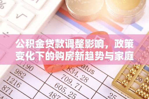 盐埕公积金贷款调整影响，政策变化下的购房新趋势与家庭财务规划