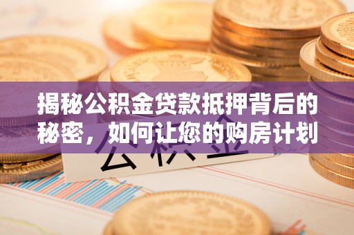 盐埕揭秘公积金贷款抵押背后的秘密，如何让您的购房计划更轻松？