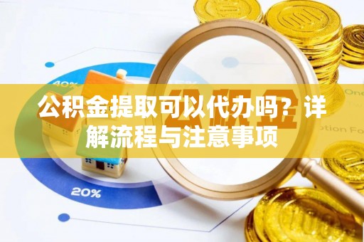 盐埕公积金提取可以代办吗？详解流程与注意事项