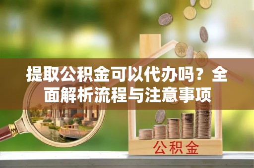盐埕提取公积金可以代办吗？全面解析流程与注意事项
