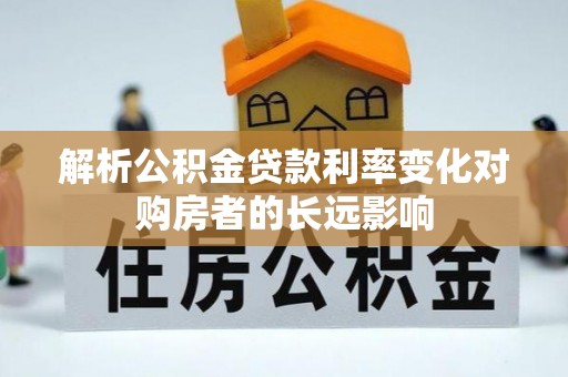 盐埕解析公积金贷款利率变化对购房者的长远影响