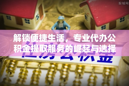 盐埕解锁便捷生活，专业代办公积金提取服务的崛起与选择