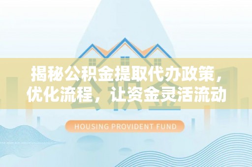 盐埕揭秘公积金提取代办政策，优化流程，让资金灵活流动