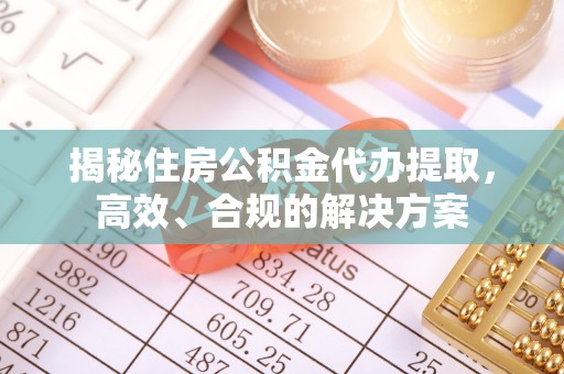 盐埕揭秘住房公积金代办提取，高效、合规的解决方案