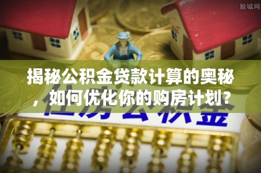 盐埕揭秘公积金贷款计算的奥秘，如何优化你的购房计划？