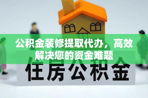 盐埕公积金装修提取代办，高效解决您的资金难题
