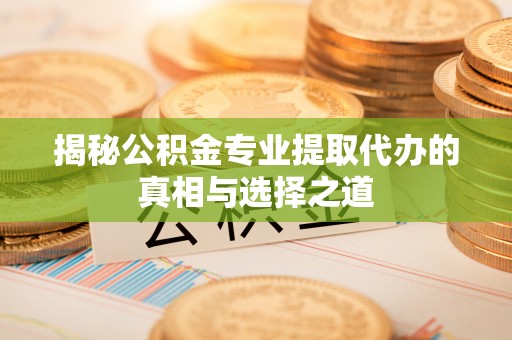 盐埕揭秘公积金专业提取代办的真相与选择之道