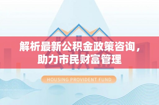 盐埕解析最新公积金政策咨询，助力市民财富管理