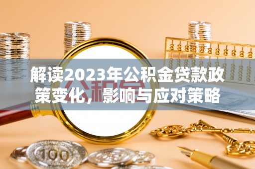 盐埕解读2023年公积金贷款政策变化，影响与应对策略