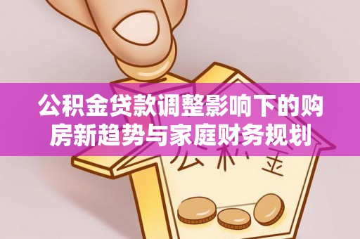 盐埕公积金贷款调整影响下的购房新趋势与家庭财务规划