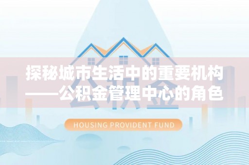 盐埕探秘城市生活中的重要机构——公积金管理中心的角色与意义