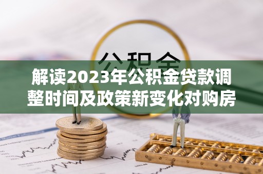 盐埕解读2023年公积金贷款调整时间及政策新变化对购房的影响