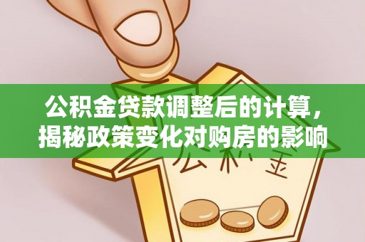盐埕公积金贷款调整后的计算，揭秘政策变化对购房的影响