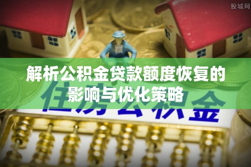 盐埕解析公积金贷款额度恢复的影响与优化策略