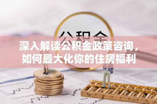 盐埕深入解读公积金政策咨询，如何最大化你的住房福利